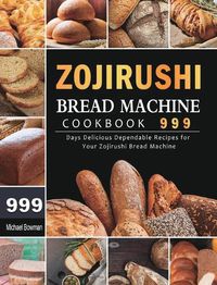 Cover image for Zojirushi Bread Machine Cookbook 999: 999 Days Delicious Dependable Recipes for Your Zojirushi Bread Machine