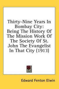 Cover image for Thirty-Nine Years in Bombay City: Being the History of the Mission Work of the Society of St. John the Evangelist in That City (1913)