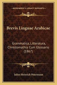 Cover image for Brevis Linguae Arabicae: Grammatica, Litteratura, Chrestomathia Cum Glossario (1867)