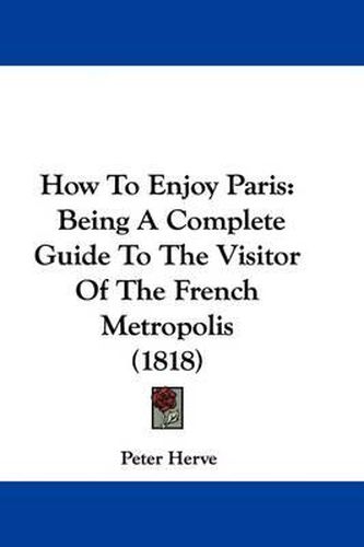 Cover image for How To Enjoy Paris: Being A Complete Guide To The Visitor Of The French Metropolis (1818)