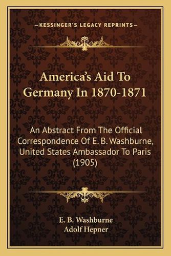 America's Aid to Germany in 1870-1871: An Abstract from the Official Correspondence of E. B. Washburne, United States Ambassador to Paris (1905)