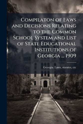 Cover image for Compilaton of Laws and Decisions Relating to the Common School System and List of State Educational Institutions of Georgia ... 1909