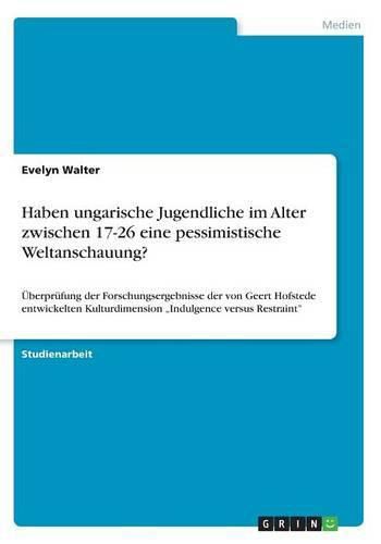 Cover image for Haben ungarische Jugendliche im Alter zwischen 17-26 eine pessimistische Weltanschauung?: UEberprufung der Forschungsergebnisse der von Geert Hofstede entwickelten Kulturdimension  Indulgence versus Restraint