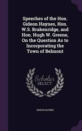 Cover image for Speeches of the Hon. Gideon Haynes, Hon. W.S. Brakenridge, and Hon. Hugh W. Greene, on the Question as to Incorporating the Town of Belmont