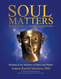 Cover image for Soul Matters: Modern Science Confirming Ancient Wisdom: Healing at the Interface of Spirit and Matter