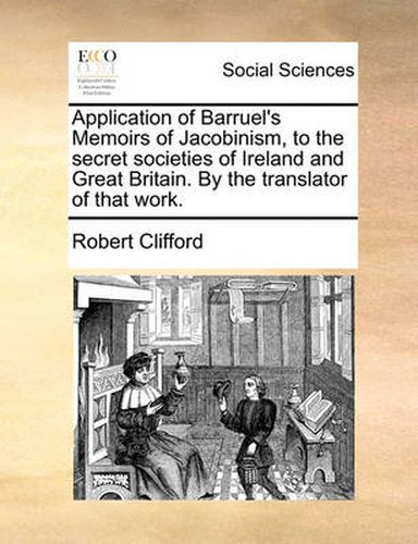 Cover image for Application of Barruel's Memoirs of Jacobinism, to the Secret Societies of Ireland and Great Britain. by the Translator of That Work.