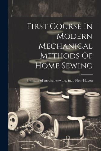 Cover image for First Course In Modern Mechanical Methods Of Home Sewing