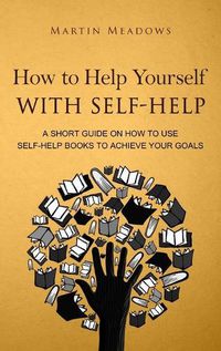 Cover image for How to Help Yourself With Self-Help: A Short Guide on How to Use Self-Help Books to Achieve Your Goals