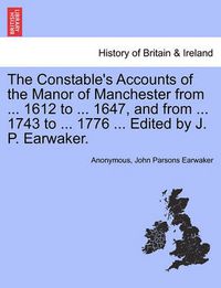 Cover image for The Constable's Accounts of the Manor of Manchester from ... 1612 to ... 1647, and from ... 1743 to ... 1776 ... Edited by J. P. Earwaker.