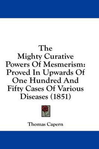 Cover image for The Mighty Curative Powers of Mesmerism: Proved in Upwards of One Hundred and Fifty Cases of Various Diseases (1851)