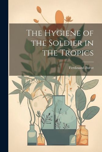Cover image for The Hygiene of the Soldier in the Tropics