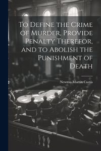 Cover image for To Define the Crime of Murder, Provide Penalty Therefor, and to Abolish the Punishment of Death