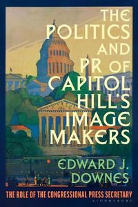 Cover image for The Politics and PR of Capitol Hill's Image Makers: The Role of the Congressional Press Secretary