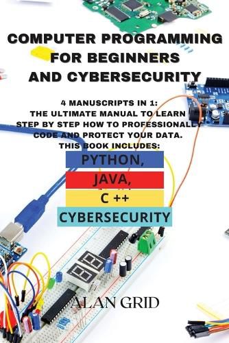 Cover image for Computer Programming for Beginners and Cybersecurity: 4 MANUSCRIPTS IN 1: The Ultimate Manual to Learn step by step How to Professionally Code and Protect Your Data. This Book includes: Python, Java, C ++ and Cybersecurity