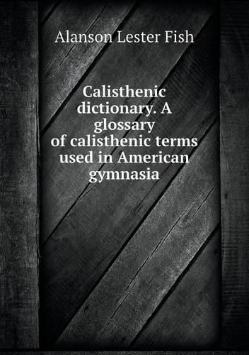Cover image for Calisthenic dictionary. A glossary of calisthenic terms used in American gymnasia