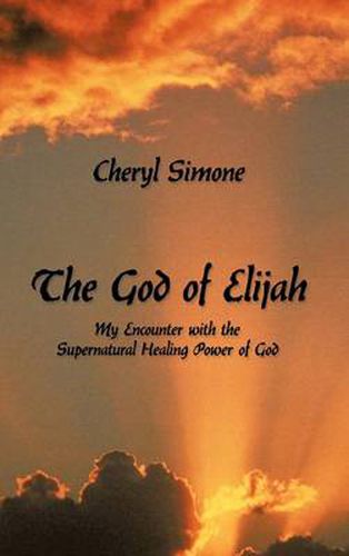 Cover image for The God of Elijah: My Encounter with the Supernatural Healing Power of God