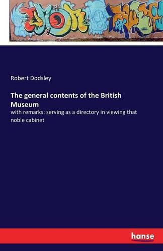 Cover image for The general contents of the British Museum: with remarks: serving as a directory in viewing that noble cabinet
