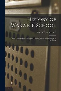 Cover image for History of Warwick School: With Notices of the Collegiate Church, Gilds, and Borough of Warwick