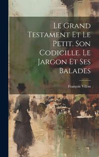 Cover image for Le Grand Testament Et Le Petit. Son Codicille. Le Jargon Et Ses Balades