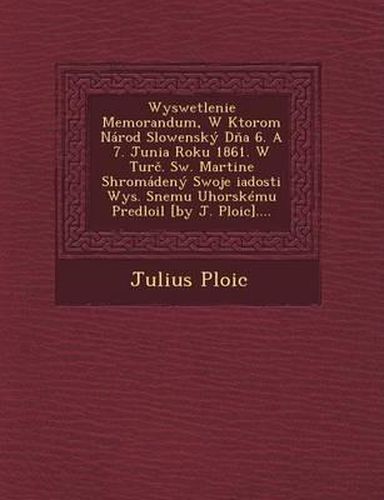 Cover image for Wyswetlenie Memorandum, W Ktorom Narod Slowensky D a 6. a 7. Junia Roku 1861. W Tur . SW. Martine Shroma[deny Swoje [Iadosti Wys. Snemu Uhorskemu Predlo[il [By J. Ploic]....