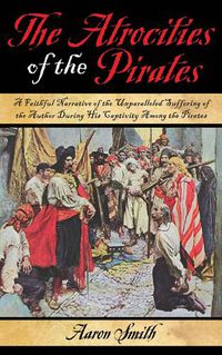 Cover image for The Atrocities of the Pirates: A Faithful Narrative of the Unparalleled Suffering of the Author During His Captivity Among the Pirates