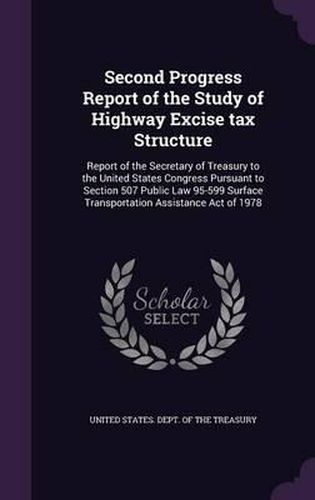 Cover image for Second Progress Report of the Study of Highway Excise Tax Structure: Report of the Secretary of Treasury to the United States Congress Pursuant to Section 507 Public Law 95-599 Surface Transportation Assistance Act of 1978