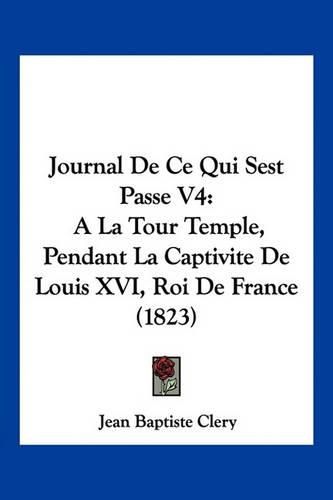 Journal de Ce Qui Sest Passe V4: a la Tour Temple, Pendant La Captivite de Louis XVI, Roi de France (1823)