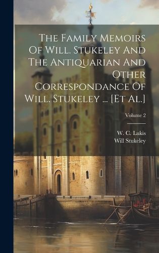 Cover image for The Family Memoirs Of Will. Stukeley And The Antiquarian And Other Correspondance Of Will. Stukeley ... [et Al.]; Volume 2