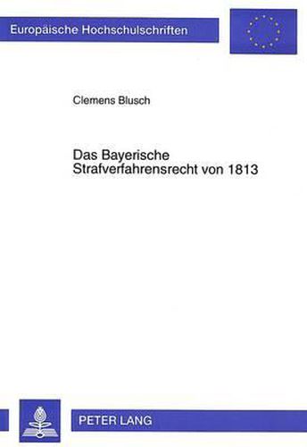 Das Bayerische Strafverfahrensrecht Von 1813: Die Reform Des Bayerischen Strafverfahrensrechts Am Anfang Des 19. Jahrhunderts Unter Paul Johann Anselm Von Feuerbachs Mitwirkung