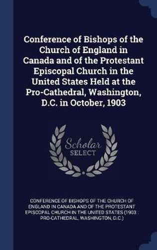 Cover image for Conference of Bishops of the Church of England in Canada and of the Protestant Episcopal Church in the United States Held at the Pro-Cathedral, Washington, D.C. in October, 1903