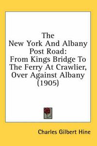 Cover image for The New York and Albany Post Road: From Kings Bridge to the Ferry at Crawlier, Over Against Albany (1905)