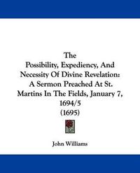Cover image for The Possibility, Expediency, And Necessity Of Divine Revelation: A Sermon Preached At St. Martins In The Fields, January 7, 1694/5 (1695)