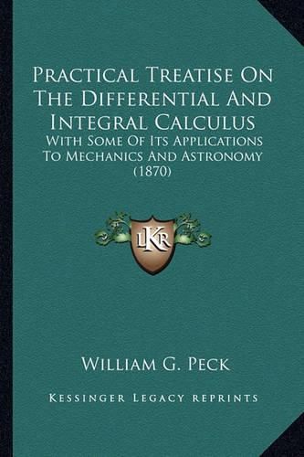 Cover image for Practical Treatise on the Differential and Integral Calculuspractical Treatise on the Differential and Integral Calculus: With Some of Its Applications to Mechanics and Astronomy (18with Some of Its Applications to Mechanics and Astronomy (1870) 70)