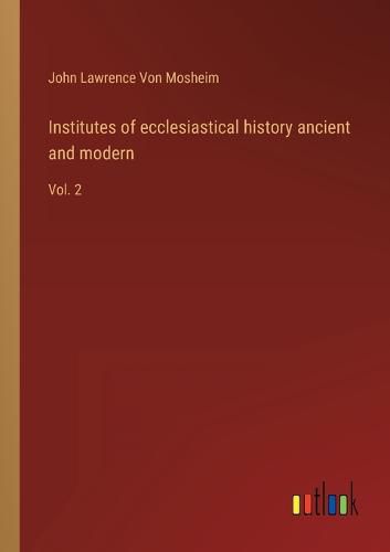 Institutes of ecclesiastical history ancient and modern: Vol. 2