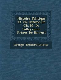 Cover image for Histoire Politique Et Vie Intime de Ch. M. de Talleyrand, Prince de B N Vent