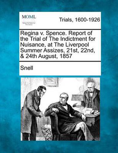 Cover image for Regina V. Spence. Report of the Trial of the Indictment for Nuisance, at the Liverpool Summer Assizes, 21st, 22nd, & 24th August, 1857