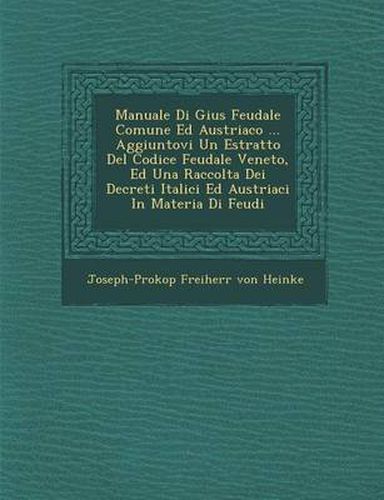 Cover image for Manuale Di Gius Feudale Comune Ed Austriaco ... Aggiuntovi Un Estratto del Codice Feudale Veneto, Ed Una Raccolta Dei Decreti Italici Ed Austriaci in