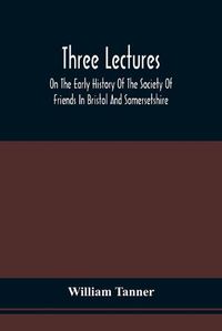 Cover image for Three Lectures On The Early History Of The Society Of Friends In Bristol And Somersetshire