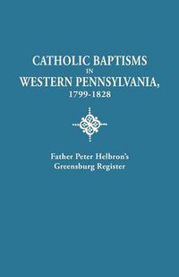 Cover image for Catholic Baptisms in Western Pennsylvania, 1799-1828: Father Peter Helbron's Greensburg Register. From Records of the American Catholic Historical Society of Philadelphia