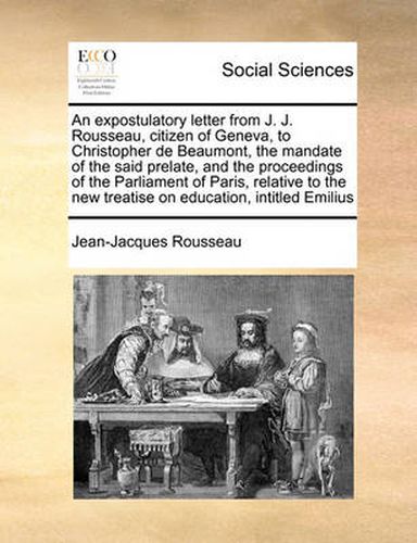 Cover image for An Expostulatory Letter from J. J. Rousseau, Citizen of Geneva, to Christopher de Beaumont, the Mandate of the Said Prelate, and the Proceedings of the Parliament of Paris, Relative to the New Treatise on Education, Intitled Emilius