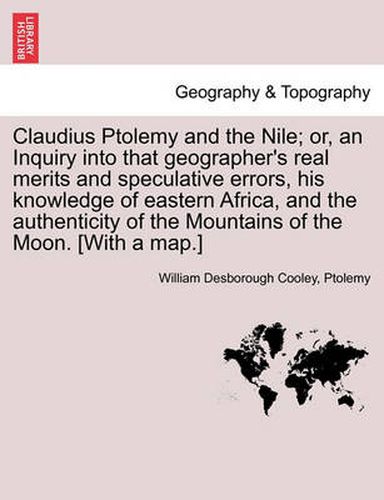 Cover image for Claudius Ptolemy and the Nile; Or, an Inquiry Into That Geographer's Real Merits and Speculative Errors, His Knowledge of Eastern Africa, and the Authenticity of the Mountains of the Moon. [With a Map.]