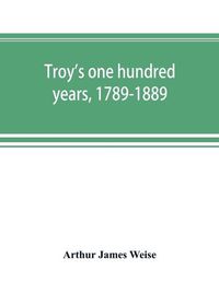 Cover image for Troy's one hundred years, 1789-1889