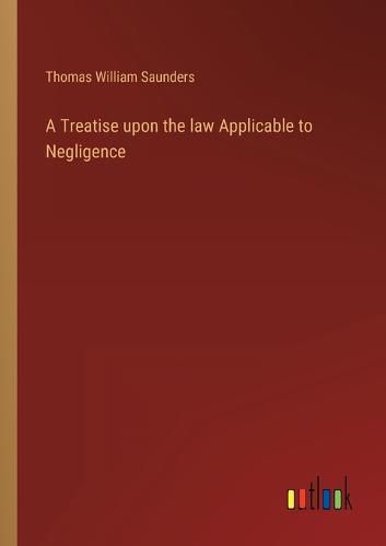 Cover image for A Treatise upon the law Applicable to Negligence