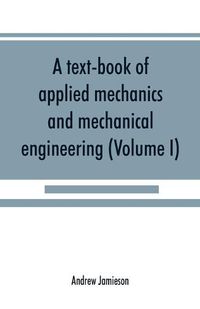 Cover image for A text-book of applied mechanics and mechanical engineering; Specially Arranged For the Use of Engineers Qualifying for the Institution of Civil Engineers, The Diplomas and Degrees of Technical Colleges and Universities, Advanced Science Certificates of Brit