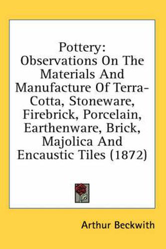 Cover image for Pottery: Observations on the Materials and Manufacture of Terra-Cotta, Stoneware, Firebrick, Porcelain, Earthenware, Brick, Majolica and Encaustic Tiles (1872)