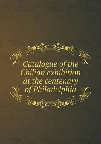 Cover image for Catalogue of the Chilian exhibition at the centenary of Philadelphia