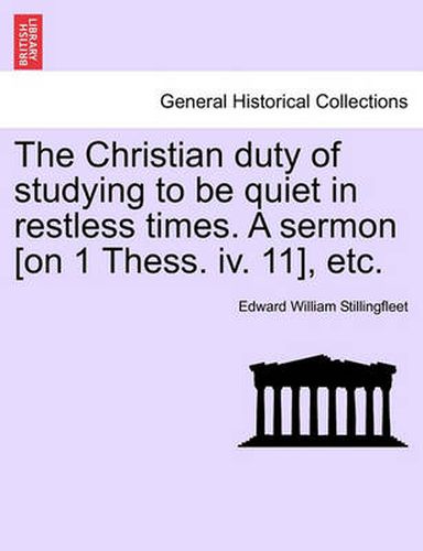 Cover image for The Christian Duty of Studying to Be Quiet in Restless Times. a Sermon [on 1 Thess. IV. 11], Etc.