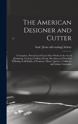 Cover image for The American Designer and Cutter; a Complete, Practical and Up-to-date Work on the art of Designing, Cutting, Grading, Fitting, Sketching and Practical Tailoring of all Kinds of Womens', Misses', Juniors', Childrens' and Infants' Garments