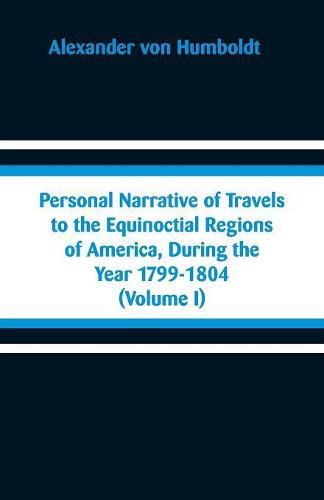 Personal Narrative of Travels to the Equinoctial Regions of America, During the Year 1799-1804: (Volume I)