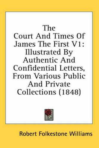 Cover image for The Court and Times of James the First V1: Illustrated by Authentic and Confidential Letters, from Various Public and Private Collections (1848)
